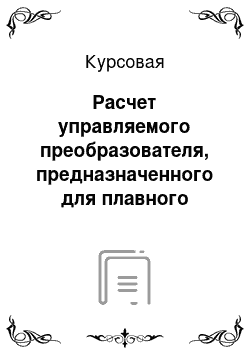 Курсовая: Расчет управляемого преобразователя, предназначенного для плавного регулирования напряжения на тяговом двигателе