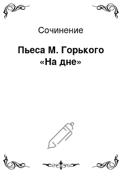 Сочинение: Пьеса М. Горького «На дне»