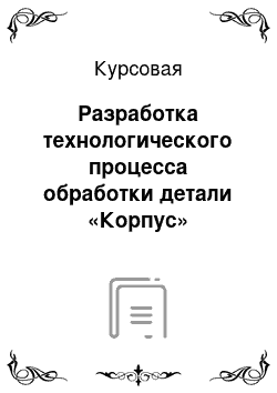 Курсовая: Разработка технологического процесса обработки детали «Корпус»