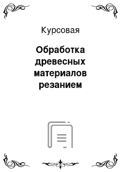 Курсовая: Обработка древесных материалов резанием