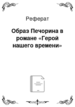 Реферат: Образ Печорина в романе «Герой нашего времени»