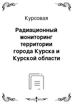 Курсовая: Радиационный мониторинг территории города Курска и Курской области