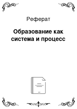 Реферат: Образование как система и процесс