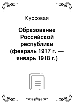 Курсовая: Образование Российской республики (февраль 1917 г. — январь 1918 г.)