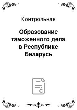 Контрольная: Образование таможенного дела в Республике Беларусь