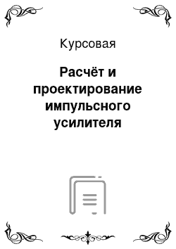 Курсовая: Расчёт и проектирование импульсного усилителя