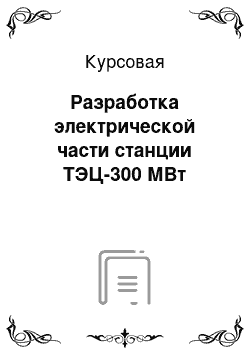 Курсовая: Разработка электрической части станции ТЭЦ-300 МВт