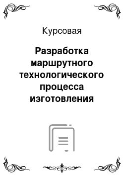 Курсовая: Разработка маршрутного технологического процесса изготовления детали