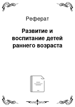 Реферат: Развитие и воспитание детей раннего возраста