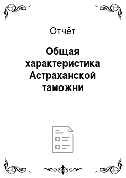 Отчёт: Общая характеристика Астраханской таможни