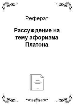 Реферат: Рассуждение на тему афоризма Платона