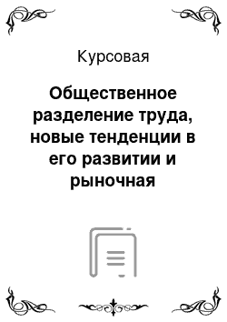 Курсовая: Общественное разделение труда, новые тенденции в его развитии и рыночная экономика