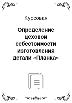 Курсовая: Определение цеховой себестоимости изготовления детали «Планка»