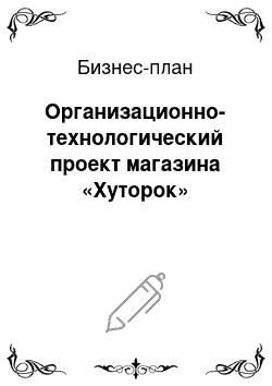 Бизнес-план: Организационно-технологический проект магазина «Хуторок»