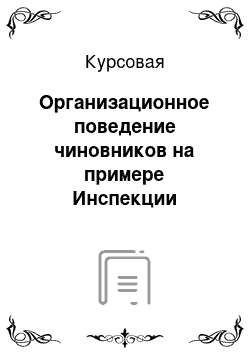 Курсовая: Организационное поведение чиновников на примере Инспекции Федеральной Налоговой Службы по Ленинскому району г. Новосибирска (ИФНС)