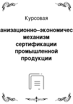 Курсовая: Организационно–экономический механизм сертификации промышленной продукции