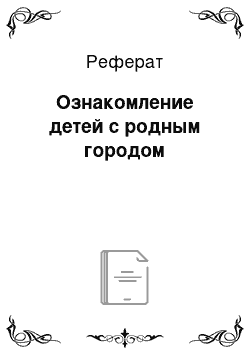 Реферат: Ознакомление детей с родным городом