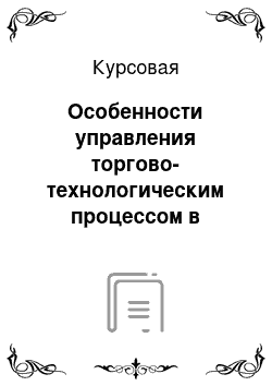 Курсовая: Особенности управления торгово-технологическим процессом в организациях розничной торговли