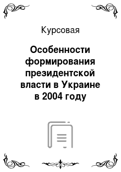 Курсовая: Особенности формирования президентской власти в Украине в 2004 году