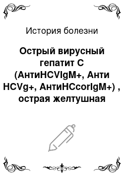 История болезни: Острый вирусный гепатит С (АнтиHCVIgM+, Анти HCVg+, АнтиHCcorIgM+) , острая желтушная форма, средней степени тяжести