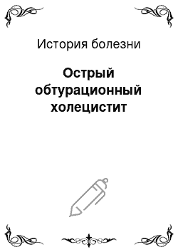 История болезни: Острый обтурационный холецистит