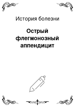 История болезни: Острый флегмонозный аппендицит