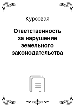 Курсовая: Ответственность за нарушение земельного законодательства