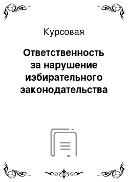 Курсовая: Ответственность за нарушение избирательного законодательства