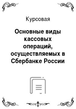 Курсовая: Основные виды кассовых операций, осуществляемых в Сбербанке России