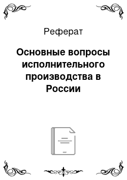 Реферат: Основные вопросы исполнительного производства в России