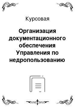 Курсовая: Организация документационного обеспечения Управления по недропользованию по Челябинской области и направления ее совершенствования