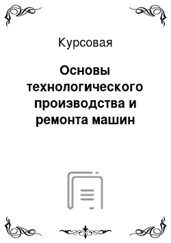 Курсовая: Основы технологического производства и ремонта машин