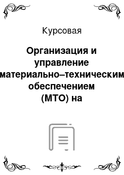 Курсовая: Организация и управление материально–техническим обеспечением (МТО) на производственном предприятии