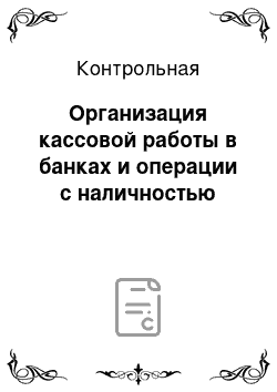 Контрольная: Организация кассовой работы в банках и операции с наличностью