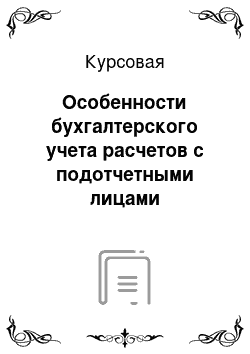 Курсовая: Особенности бухгалтерского учета расчетов с подотчетными лицами