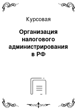 Курсовая: Организация налогового администрирования в РФ