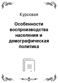 Курсовая: Особенности воспроизводства населения и демографическая политика