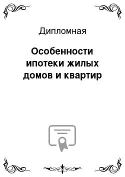 Дипломная: Особенности ипотеки жилых домов и квартир