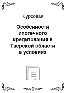 Курсовая: Особенности ипотечного кредитования в Тверской области в условиях мирового финансового кризиса