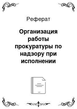 Реферат: Организация работы прокуратуры по надзору при исполнении наказаний и мер принудительного характера