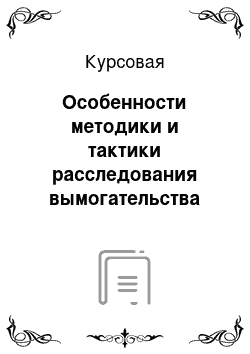 Курсовая: Особенности методики и тактики расследования вымогательства