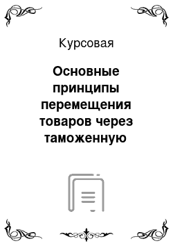 Курсовая: Основные принципы перемещения товаров через таможенную границу Таможенного союза