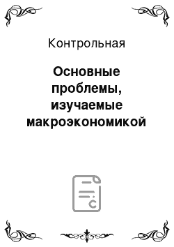 Контрольная: Основные проблемы, изучаемые макроэкономикой