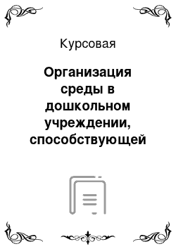 Курсовая: Организация среды в дошкольном учреждении, способствующей развитию детей дошкольного возраста