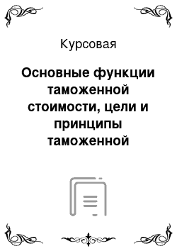 Курсовая: Основные функции таможенной стоимости, цели и принципы таможенной оценки