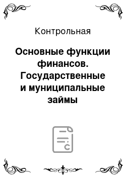 Контрольная: Основные функции финансов. Государственные и муниципальные займы