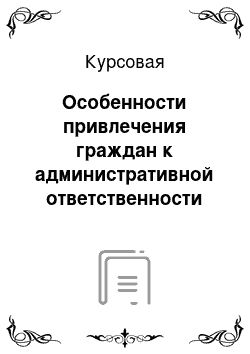 Курсовая: Особенности привлечения граждан к административной ответственности