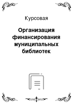 Курсовая: Организация финансирования муниципальных библиотек