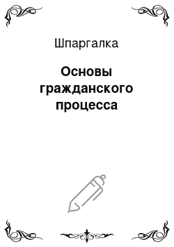 Шпаргалка: Основы гражданского процесса