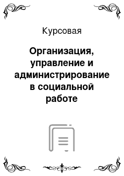 Курсовая: Организация, управление и администрирование в социальной работе